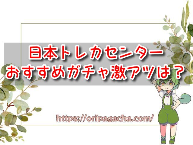 日本トレカセンターおすすめガチャで激アツなのは？必ず引くべきガチャ5選！